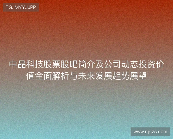 中晶科技股票股吧简介及公司动态投资价值全面解析与未来发展趋势展望