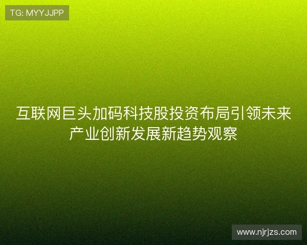 互联网巨头加码科技股投资布局引领未来产业创新发展新趋势观察 互联网巨头加码科技股投资布局引领未来产业创新发展新趋势观察